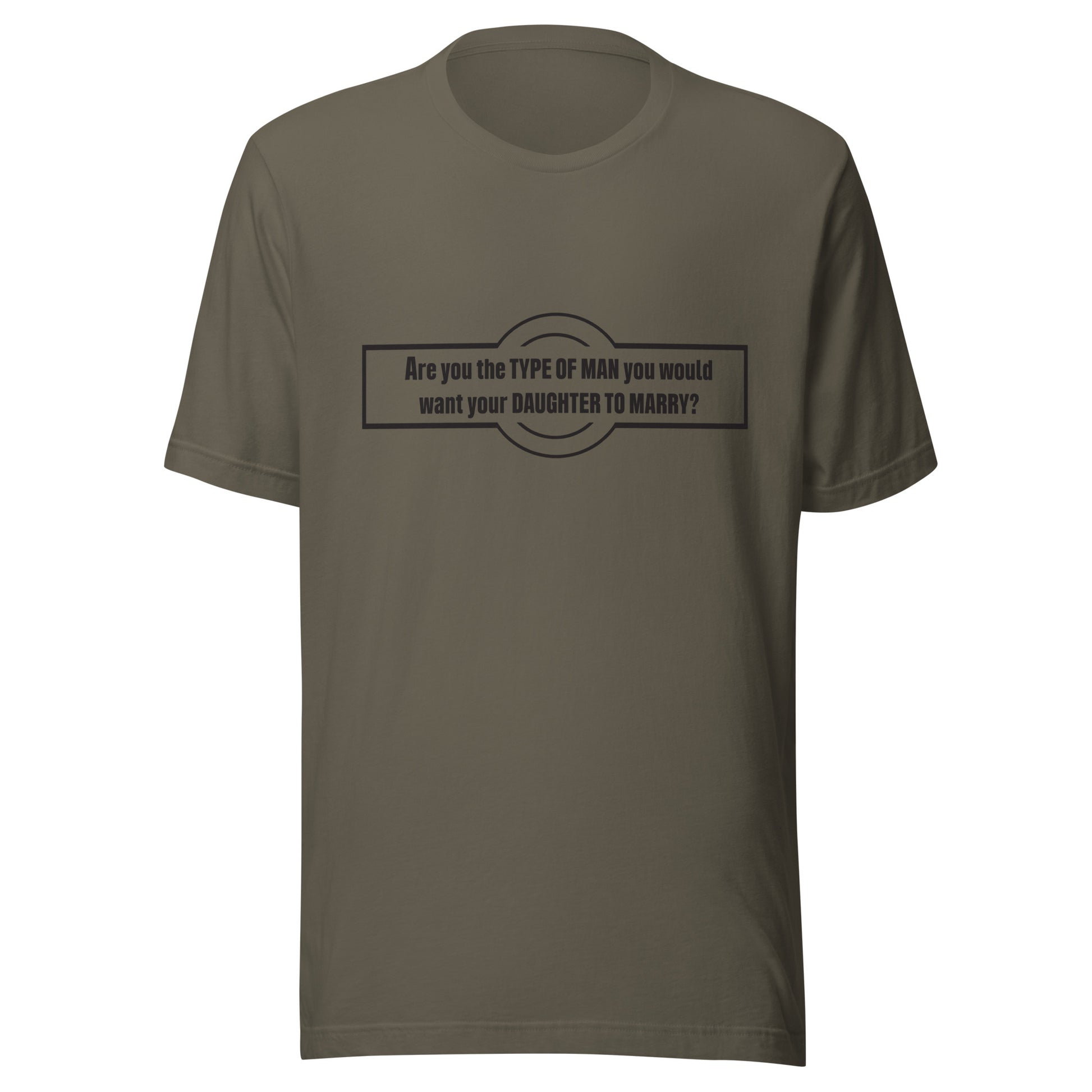 Army color t-shirt that says 'Are you the type of man you would want your daughter to marry?'